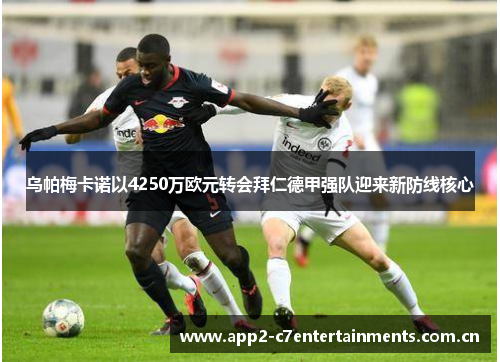 乌帕梅卡诺以4250万欧元转会拜仁德甲强队迎来新防线核心