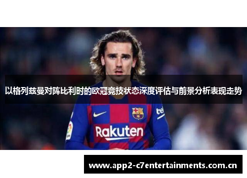 以格列兹曼对阵比利时的欧冠竞技状态深度评估与前景分析表现走势
