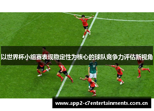 以世界杯小组赛表现稳定性为核心的球队竞争力评估新视角