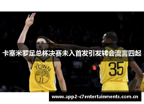 卡塞米罗足总杯决赛未入首发引发转会流言四起