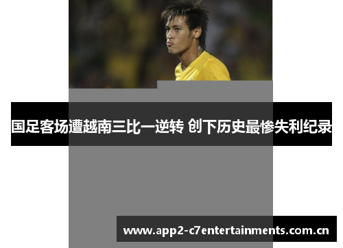 国足客场遭越南三比一逆转 创下历史最惨失利纪录