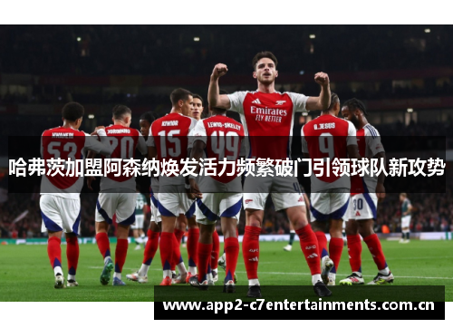 哈弗茨加盟阿森纳焕发活力频繁破门引领球队新攻势