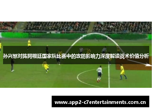 孙兴慜对阵阿根廷国家队比赛中的攻防影响力深度解读战术价值分析