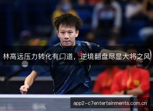 林高远压力转化有门道,逆境翻盘尽显大将之风 林高远压力转化有门道,逆境翻盘尽显大将之风