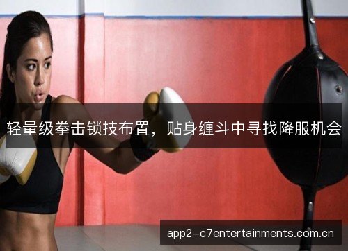 轻量级拳击锁技布置，贴身缠斗中寻找降服机会