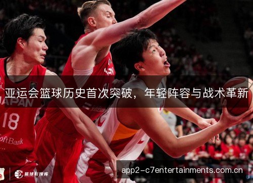 亚运会篮球历史首次突破,年轻阵容与战术革新 亚运会篮球历史首次突破,年轻阵容与战术革新