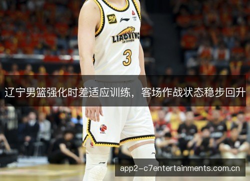 辽宁男篮强化时差适应训练，客场作战状态稳步回升