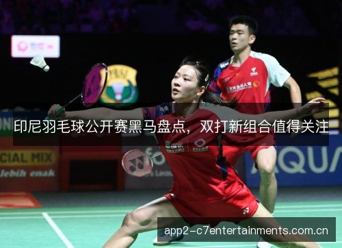 印尼羽毛球公开赛黑马盘点，双打新组合值得关注