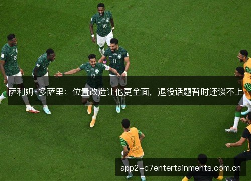 萨利姆·多萨里：位置改造让他更全面，退役话题暂时还谈不上